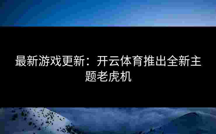最新游戏更新：开云体育推出全新主题老虎机
