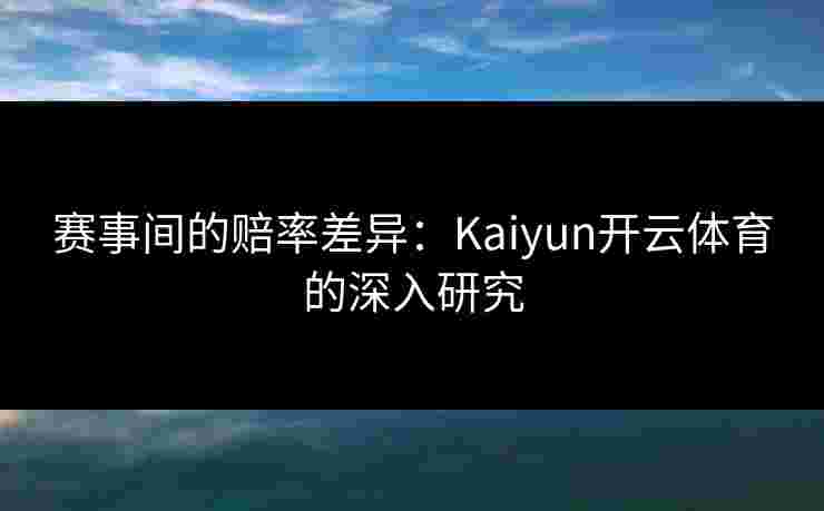 赛事间的赔率差异：Kaiyun开云体育的深入研究