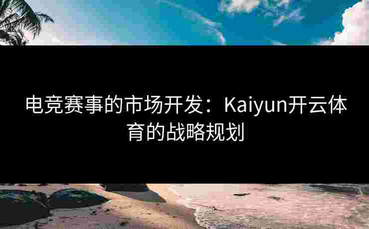 电竞赛事的市场开发：Kaiyun开云体育的战略规划