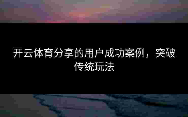 开云体育分享的用户成功案例，突破传统玩法
