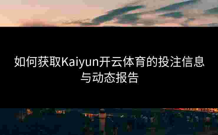 如何获取Kaiyun开云体育的投注信息与动态报告