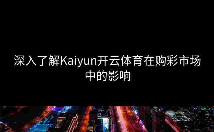 深入了解Kaiyun开云体育在购彩市场中的影响