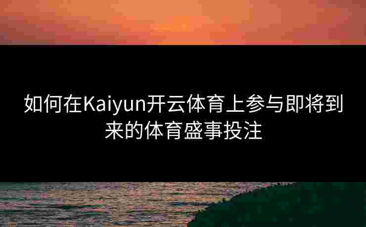 如何在Kaiyun开云体育上参与即将到来的体育盛事投注