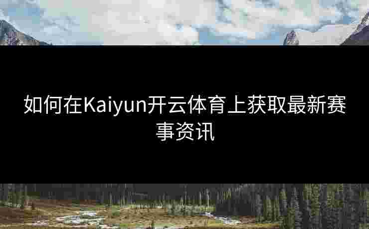 如何在Kaiyun开云体育上获取最新赛事资讯