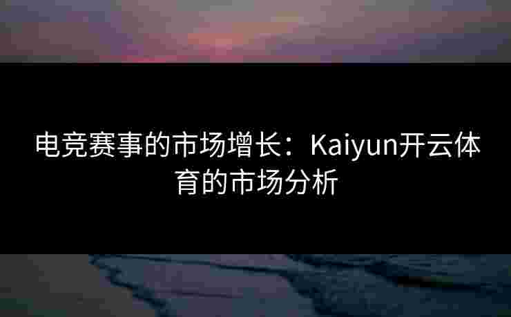 电竞赛事的市场增长：Kaiyun开云体育的市场分析