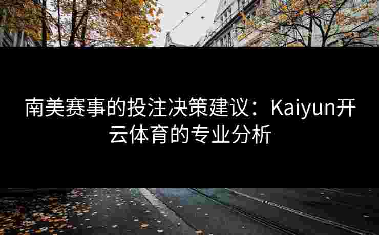 南美赛事的投注决策建议：Kaiyun开云体育的专业分析