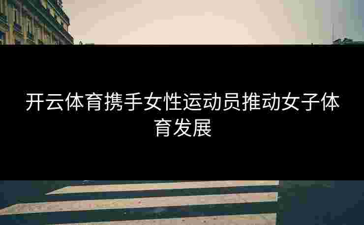 开云体育携手女性运动员推动女子体育发展