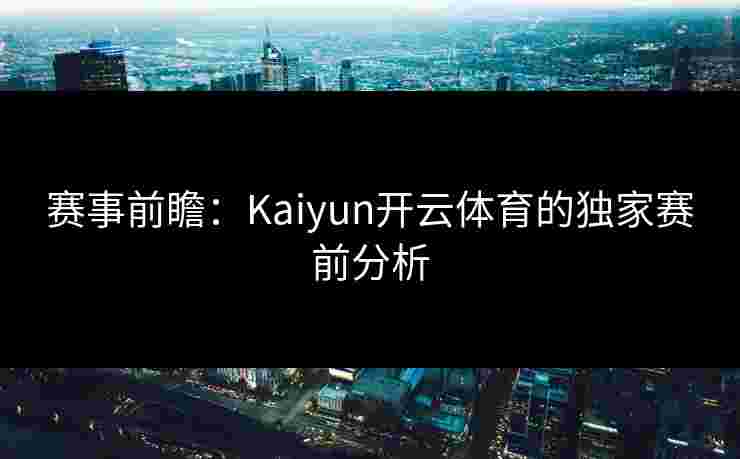 赛事前瞻：Kaiyun开云体育的独家赛前分析