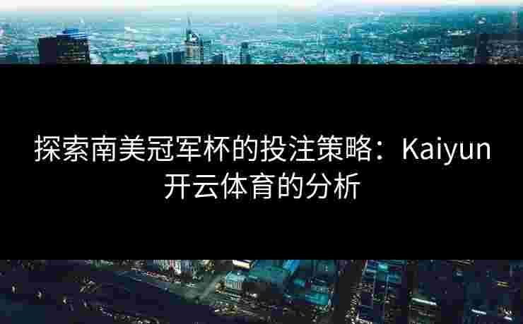 探索南美冠军杯的投注策略：Kaiyun开云体育的分析