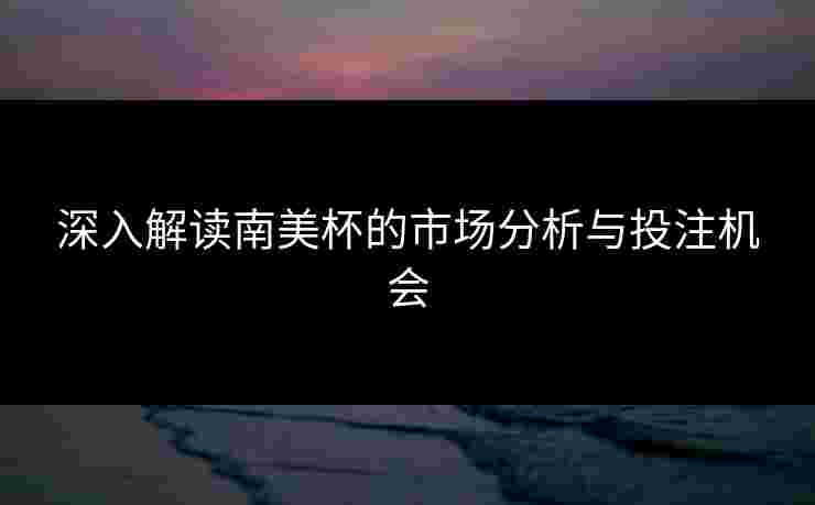 深入解读南美杯的市场分析与投注机会