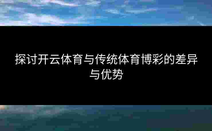 探讨开云体育与传统体育博彩的差异与优势